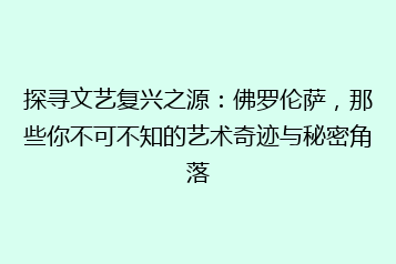 探寻文艺复兴之源:佛罗伦萨,那些你不可不知的艺术奇迹与秘密角落