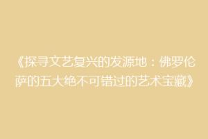 《探寻文艺复兴的发源地：佛罗伦萨的五大绝不可错过的艺术宝藏》
