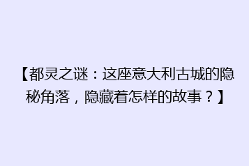 【都灵之谜:这座意大利古城的隐秘角落,隐藏着怎样的故事?】