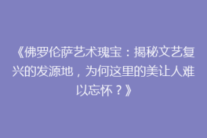 《佛罗伦萨艺术瑰宝：揭秘文艺复兴的发源地，为何这里的美让人难以忘怀？》