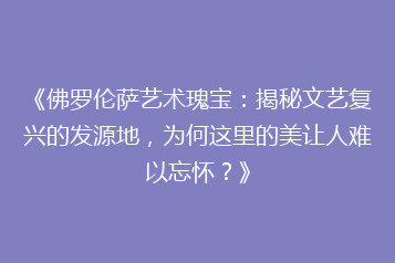 《佛罗伦萨艺术瑰宝:揭秘文艺复兴的发源地,为何这里的美让人难以忘怀?》