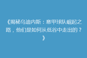 《揭秘乌迪内斯：意甲球队崛起之路，他们是如何从低谷中走出的？》