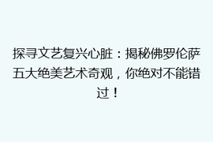 探寻文艺复兴心脏：揭秘佛罗伦萨五大绝美艺术奇观，你绝对不能错过！