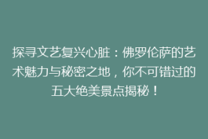 探寻文艺复兴心脏：佛罗伦萨的艺术魅力与秘密之地，你不可错过的五大绝美景点揭秘！
