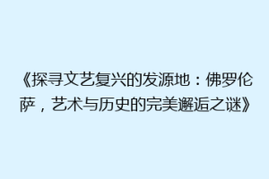 《探寻文艺复兴的发源地：佛罗伦萨，艺术与历史的完美邂逅之谜》