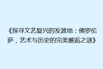 《探寻文艺复兴的发源地:佛罗伦萨,艺术与历史的完美邂逅之谜》