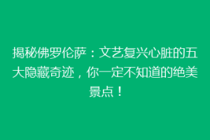揭秘佛罗伦萨：文艺复兴心脏的五大隐藏奇迹，你一定不知道的绝美景点！