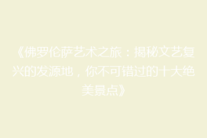 《佛罗伦萨艺术之旅：揭秘文艺复兴的发源地，你不可错过的十大绝美景点》