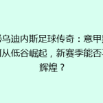 揭秘乌迪内斯足球传奇：意甲黑马如何从低谷崛起，新赛季能否再创辉煌？